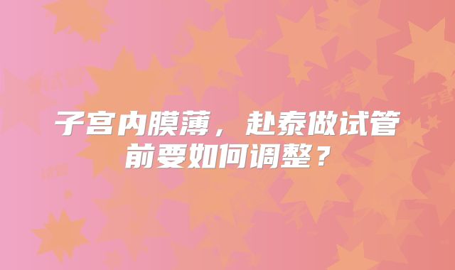 子宫内膜薄，赴泰做试管前要如何调整？