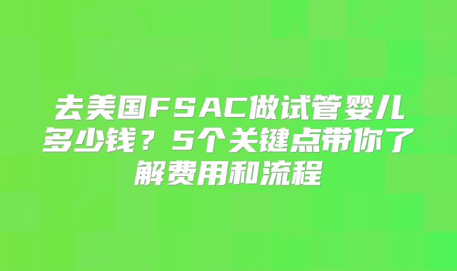 去美国FSAC做试管婴儿多少钱？5个关键点带你了解费用和流程
