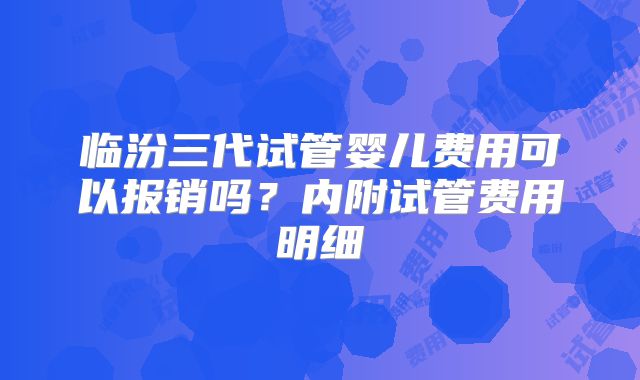 临汾三代试管婴儿费用可以报销吗?内附试管费用明细