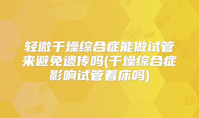 轻微干燥综合症能做试管来避免遗传吗(干燥综合症影响试管着床吗)