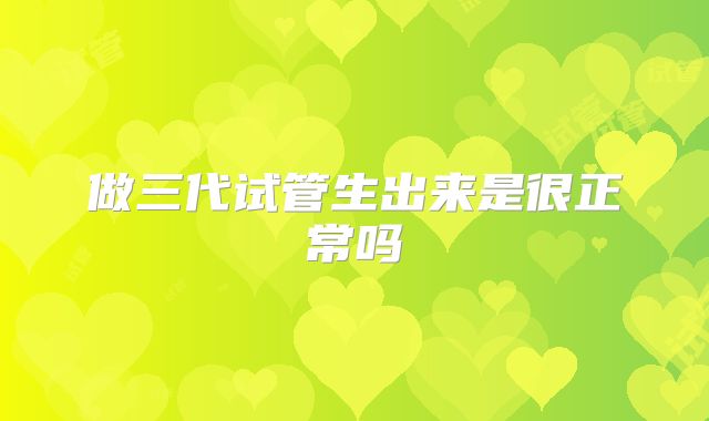 做三代试管生出来是很正常吗