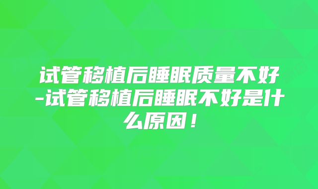 试管移植后睡眠质量不好-试管移植后睡眠不好是什么原因！