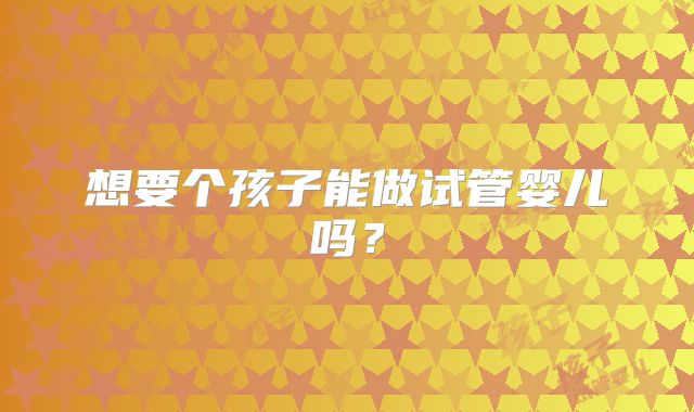 想要个孩子能做试管婴儿吗?