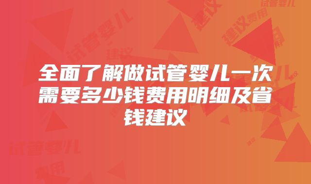全面了解做试管婴儿一次需要多少钱费用明细及省钱建议