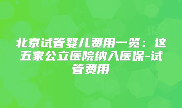 北京试管婴儿费用一览：这五家公立医院纳入医保-试管费用