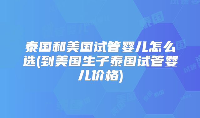 泰国和美国试管婴儿怎么选(到美国生子泰国试管婴儿价格)
