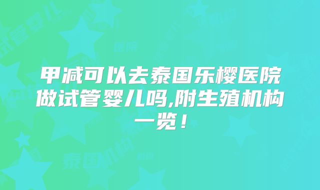 甲减可以去泰国乐樱医院做试管婴儿吗,附生殖机构一览！