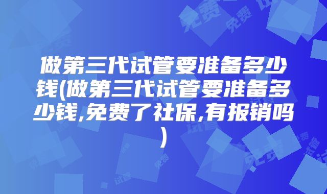 做第三代试管要准备多少钱(做第三代试管要准备多少钱,免费了社保,有报销吗)