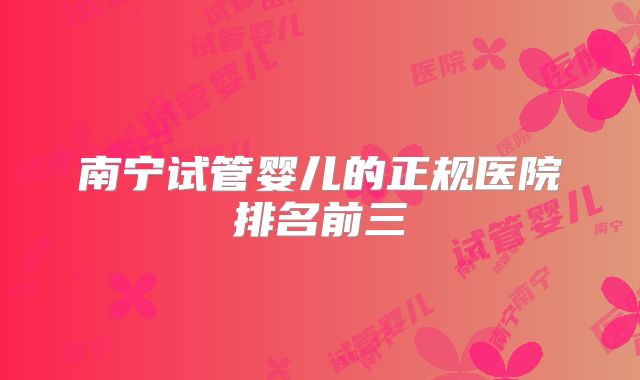 南宁试管婴儿的正规医院排名前三