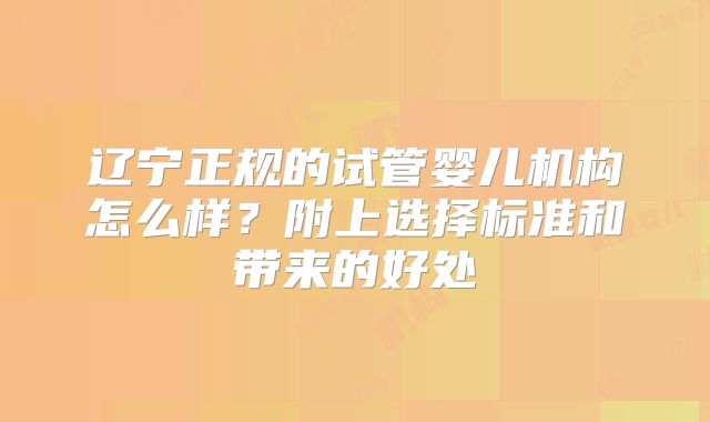 辽宁正规的试管婴儿机构怎么样？附上选择标准和带来的好处