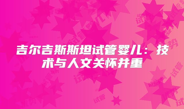 吉尔吉斯斯坦试管婴儿:技术与人文关怀并重