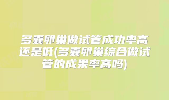 多囊卵巢做试管成功率高还是低(多囊卵巢综合做试管的成果率高吗)