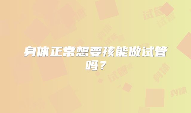身体正常想要孩能做试管吗？