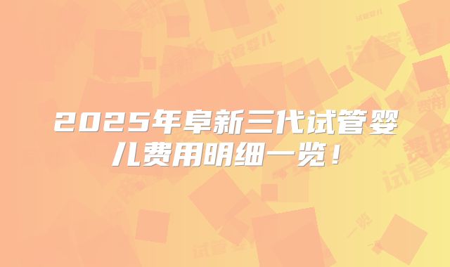2025年阜新三代试管婴儿费用明细一览！