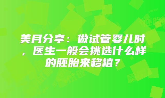 美月分享:做试管婴儿时,医生一般会挑选什么样的胚胎来移植?