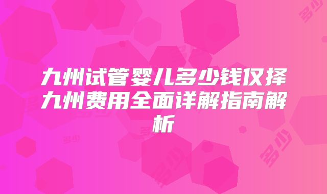 九州试管婴儿多少钱仅择九州费用全面详解指南解析