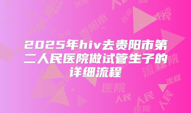 2025年hiv去贵阳市第二人民医院做试管生子的详细流程