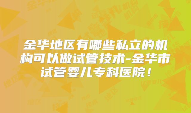 金华地区有哪些私立的机构可以做试管技术-金华市试管婴儿专科医院！
