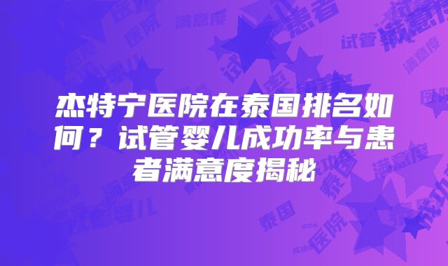 杰特宁医院在泰国排名如何？试管婴儿成功率与患者满意度揭秘