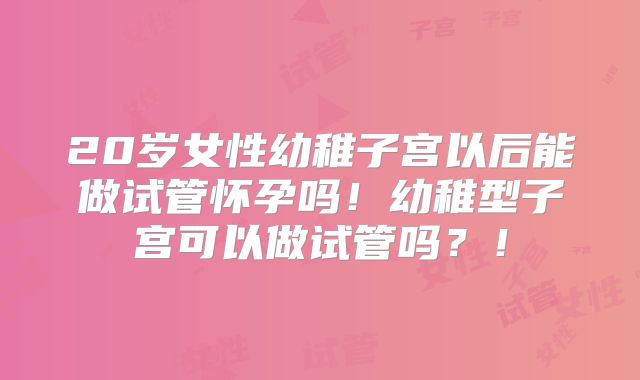 20岁女性幼稚子宫以后能做试管怀孕吗！幼稚型子宫可以做试管吗？！