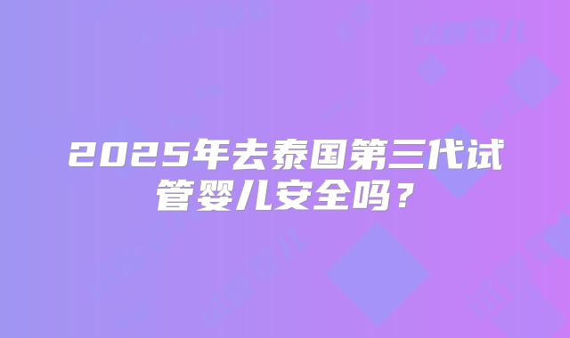 2025年去泰国第三代试管婴儿安全吗?