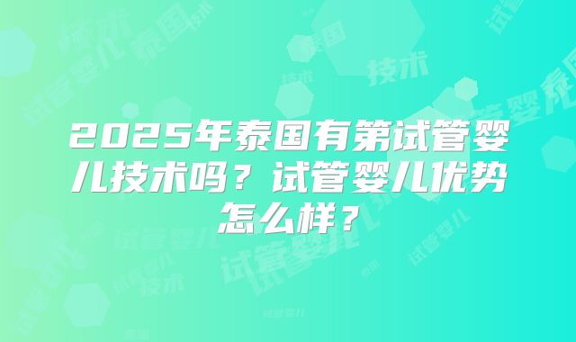 2025年泰国有第试管婴儿技术吗？试管婴儿优势怎么样？