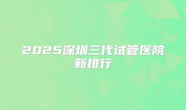 2025深圳三代试管医院新排行