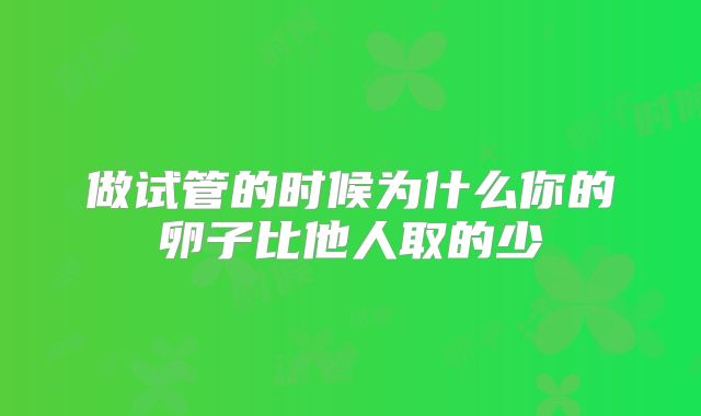 做试管的时候为什么你的卵子比他人取的少