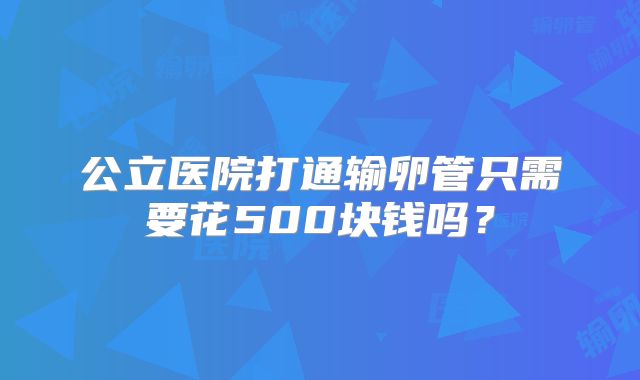 公立医院打通输卵管只需要花500块钱吗?