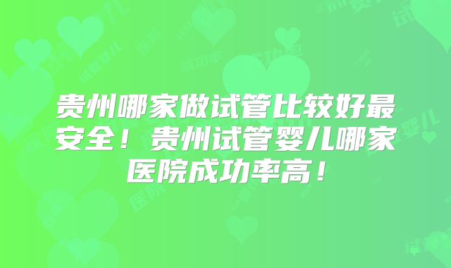 贵州哪家做试管比较好最安全！贵州试管婴儿哪家医院成功率高！