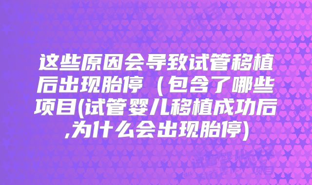 这些原因会导致试管移植后出现胎停（包含了哪些项目(试管婴儿移植成功后,为什么会出现胎停)
