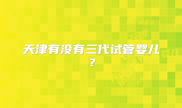 天津有没有三代试管婴儿？