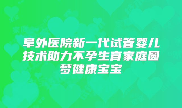 阜外医院新一代试管婴儿技术助力不孕生育家庭圆梦健康宝宝