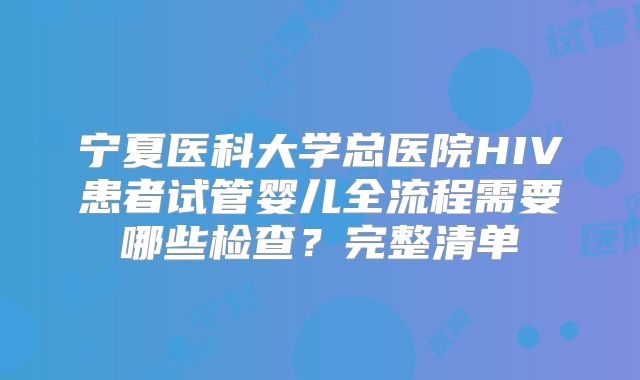 宁夏医科大学总医院HIV患者试管婴儿全流程需要哪些检查？完整清单