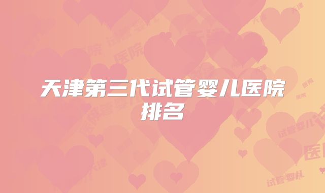 天津第三代试管婴儿医院排名