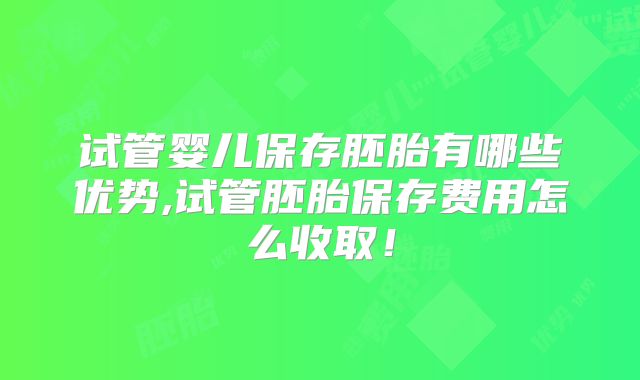 试管婴儿保存胚胎有哪些优势,试管胚胎保存费用怎么收取！