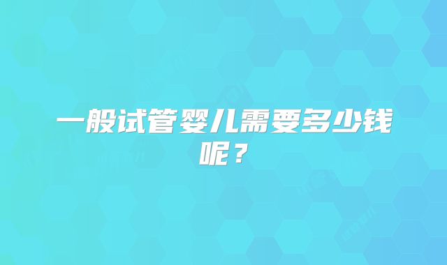 一般试管婴儿需要多少钱呢？