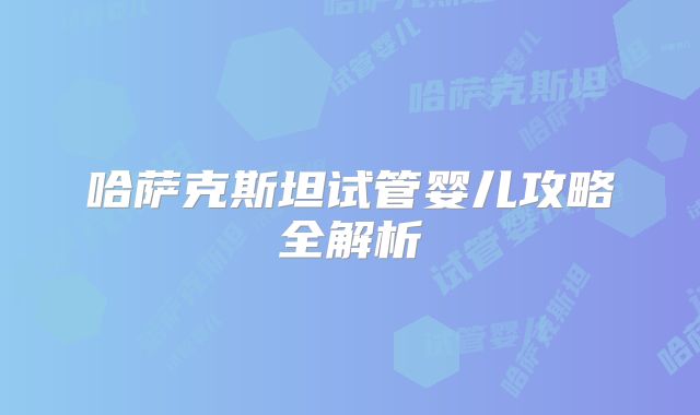 哈萨克斯坦试管婴儿攻略全解析