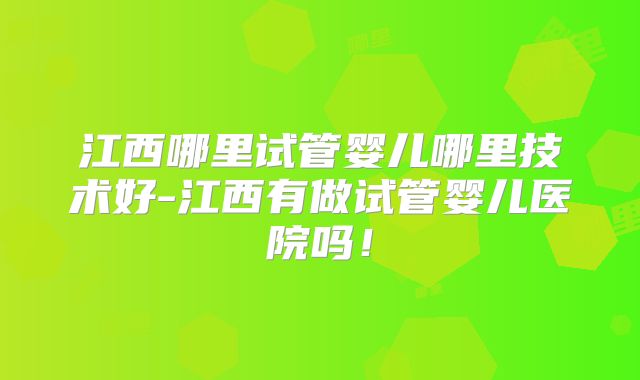 江西哪里试管婴儿哪里技术好-江西有做试管婴儿医院吗!