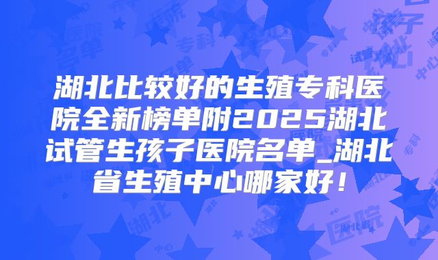 湖北比较好的生殖专科医院全新榜单附2025湖北试管生孩子医院名单_湖北省生殖中心哪家好!