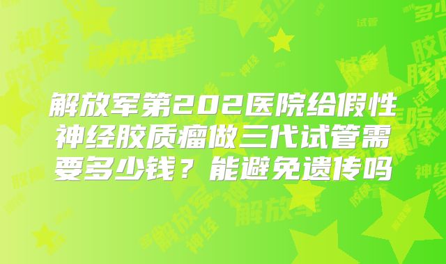 解放军第202医院给假性神经胶质瘤做三代试管需要多少钱？能避免遗传吗