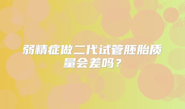 弱精症做二代试管胚胎质量会差吗？