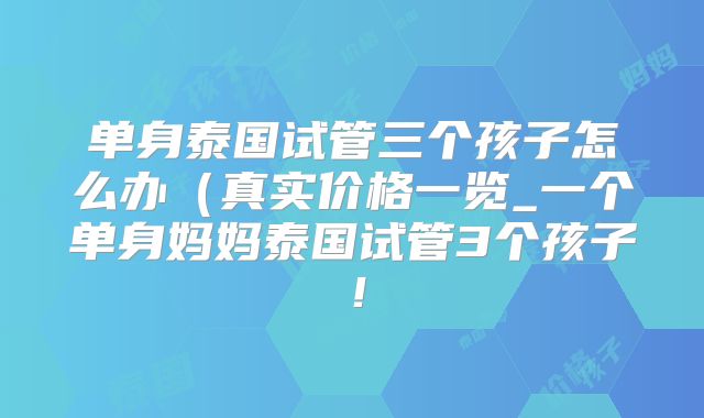 单身泰国试管三个孩子怎么办（真实价格一览_一个单身妈妈泰国试管3个孩子！