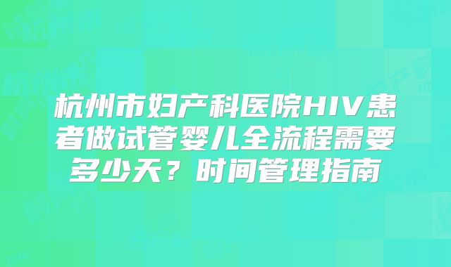 杭州市妇产科医院HIV患者做试管婴儿全流程需要多少天？时间管理指南