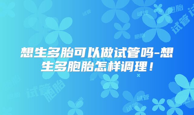 想生多胎可以做试管吗-想生多胞胎怎样调理！