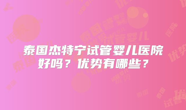 泰国杰特宁试管婴儿医院好吗？优势有哪些？