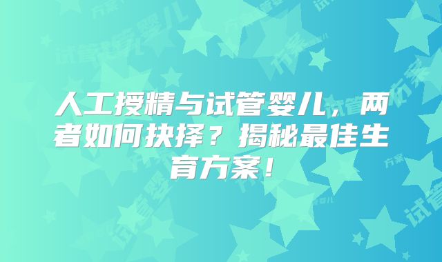 人工授精与试管婴儿，两者如何抉择？揭秘最佳生育方案！