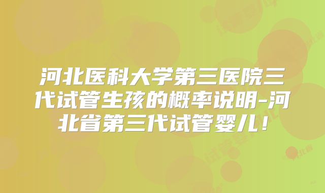河北医科大学第三医院三代试管生孩的概率说明-河北省第三代试管婴儿!