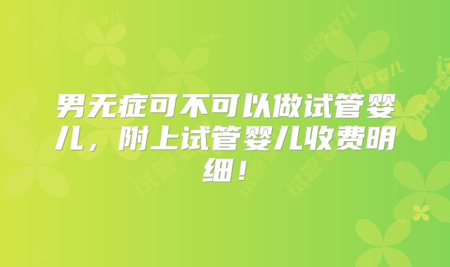 男无症可不可以做试管婴儿,附上试管婴儿收费明细!