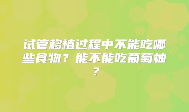 试管移植过程中不能吃哪些食物？能不能吃葡萄柚？